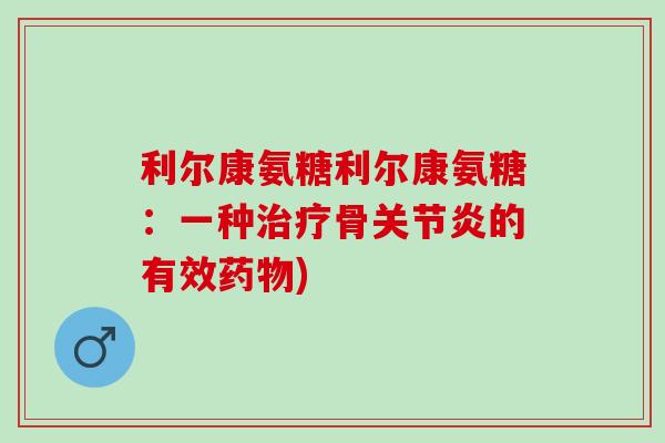 利尔康氨糖利尔康氨糖：一种治疗骨关节炎的有效药物)