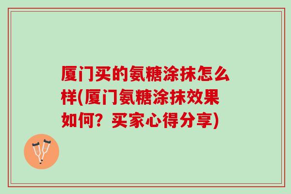 厦门买的氨糖涂抹怎么样(厦门氨糖涂抹效果如何？买家心得分享)