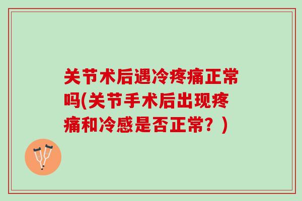 关节术后遇冷疼痛正常吗(关节手术后出现疼痛和冷感是否正常？)