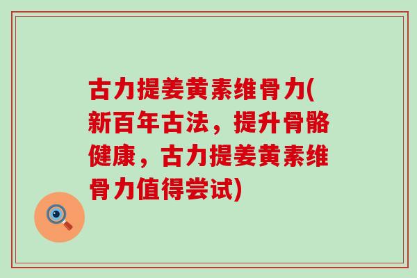 古力提姜黄素维骨力(新百年古法，提升骨骼健康，古力提姜黄素维骨力值得尝试)