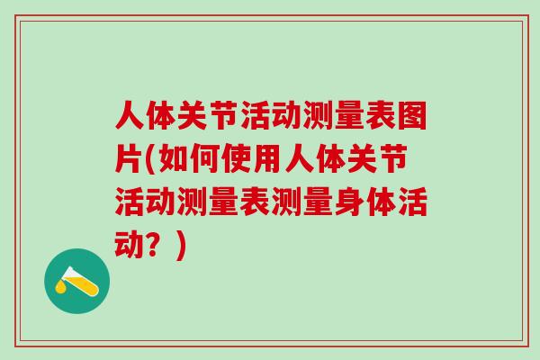 人体关节活动测量表图片(如何使用人体关节活动测量表测量身体活动？)