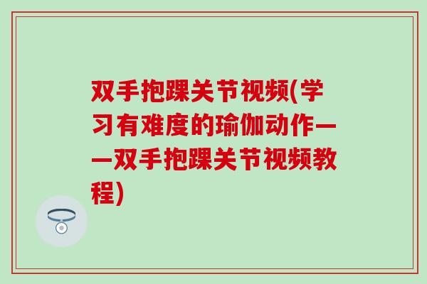 双手抱踝关节视频(学习有难度的瑜伽动作——双手抱踝关节视频教程)