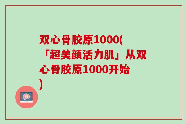 双心骨胶原1000(「超美颜活力肌」从双心骨胶原1000开始)