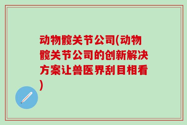 动物髋关节公司(动物髋关节公司的创新解决方案让兽医界刮目相看)