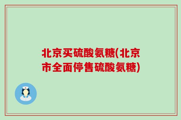 北京买硫酸氨糖(北京市全面停售硫酸氨糖)