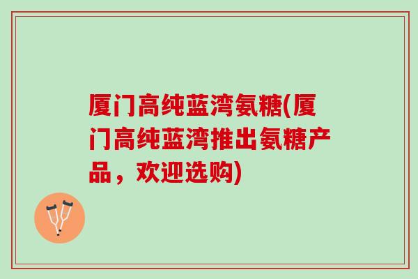 厦门高纯蓝湾氨糖(厦门高纯蓝湾推出氨糖产品，欢迎选购)