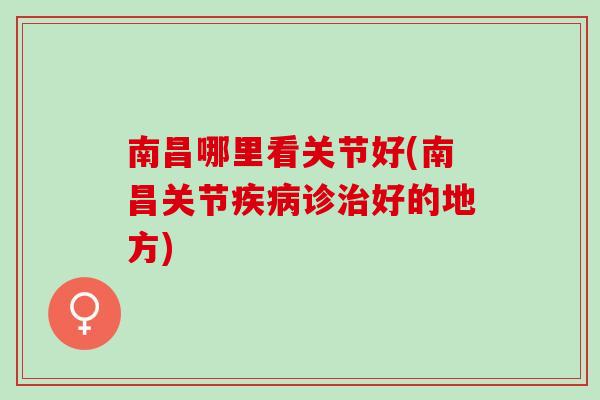 南昌哪里看关节好(南昌关节疾病诊治好的地方)