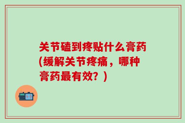 关节磕到疼贴什么膏药(缓解关节疼痛，哪种膏药最有效？)