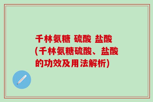 千林氨糖 硫酸 盐酸(千林氨糖硫酸、盐酸的功效及用法解析)