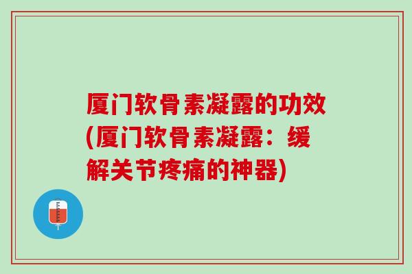 厦门软骨素凝露的功效(厦门软骨素凝露：缓解关节疼痛的神器)