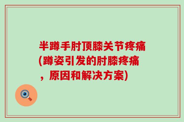 半蹲手肘顶膝关节疼痛(蹲姿引发的肘膝疼痛，原因和解决方案)