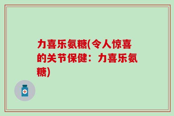 力喜乐氨糖(令人惊喜的关节保健：力喜乐氨糖)