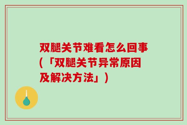 双腿关节难看怎么回事(「双腿关节异常原因及解决方法」)