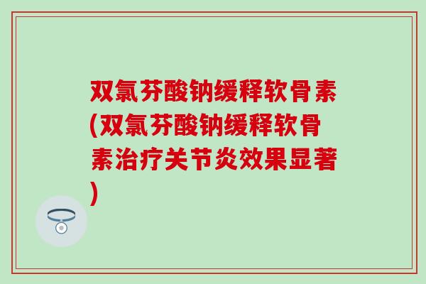 双氯芬酸钠缓释软骨素(双氯芬酸钠缓释软骨素治疗关节炎效果显著)