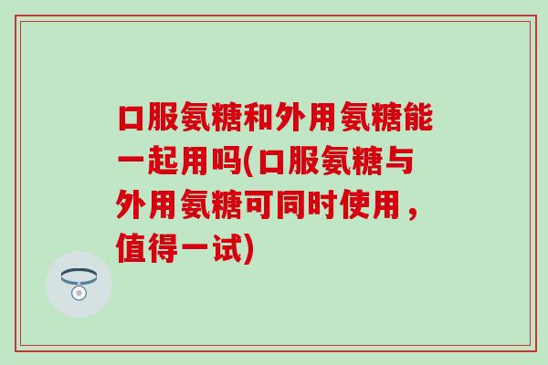 口服氨糖和外用氨糖能一起用吗(口服氨糖与外用氨糖可同时使用，值得一试)