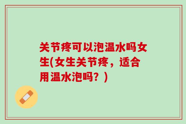 关节疼可以泡温水吗女生(女生关节疼，适合用温水泡吗？)