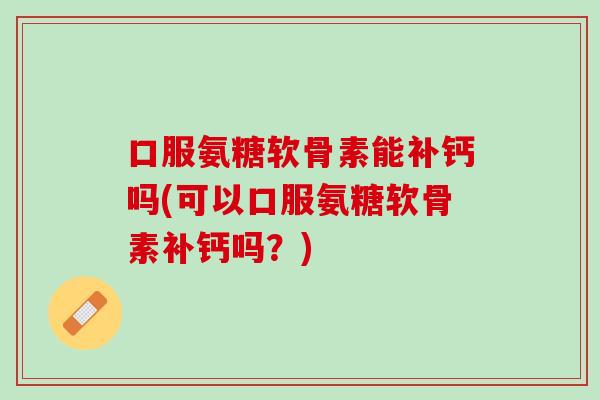 口服氨糖软骨素能补钙吗(可以口服氨糖软骨素补钙吗？)