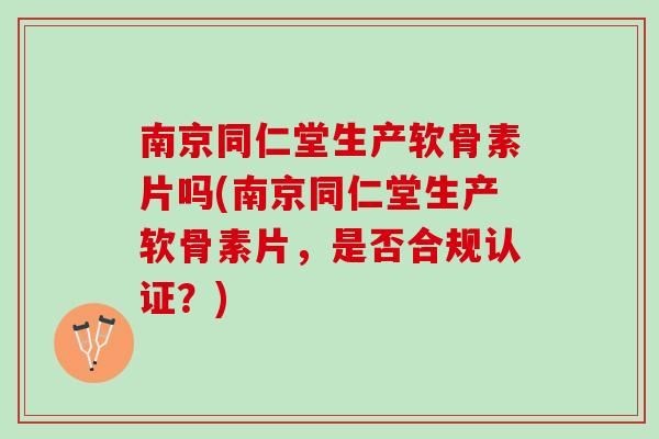 南京同仁堂生产软骨素片吗(南京同仁堂生产软骨素片，是否合规认证？)