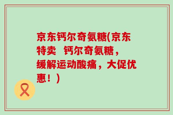 京东钙尔奇氨糖(京东特卖  钙尔奇氨糖，缓解运动酸痛，大促优惠！)
