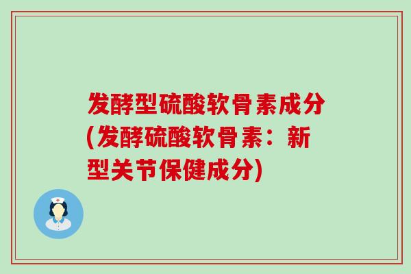 发酵型硫酸软骨素成分(发酵硫酸软骨素：新型关节保健成分)