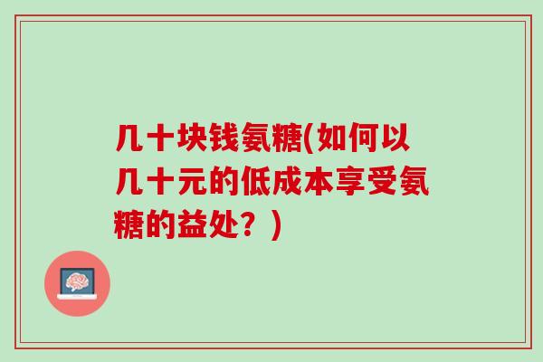 几十块钱氨糖(如何以几十元的低成本享受氨糖的益处？)