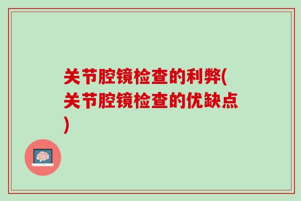 关节腔镜检查的利弊(关节腔镜检查的优缺点)