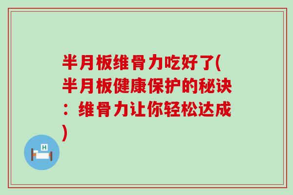 半月板维骨力吃好了(半月板健康保护的秘诀：维骨力让你轻松达成)