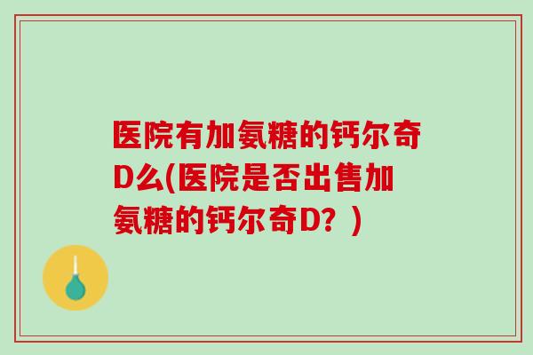 医院有加氨糖的钙尔奇D么(医院是否出售加氨糖的钙尔奇D？)