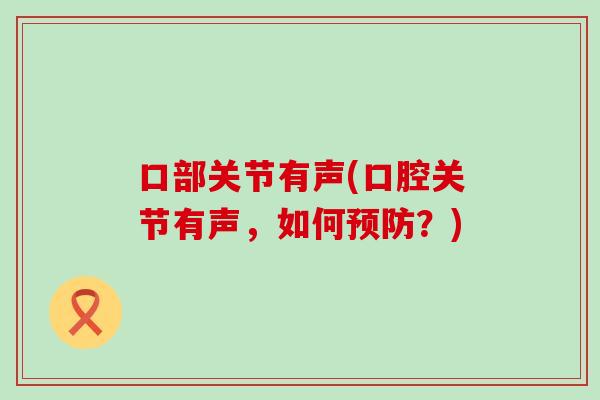 口部关节有声(口腔关节有声,如何?) 口部关节有声(口腔关节有声,如何?)