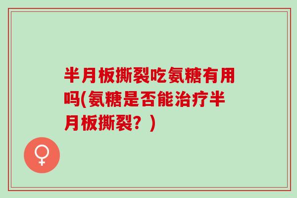 半月板撕裂吃氨糖有用吗(氨糖是否能治疗半月板撕裂？)