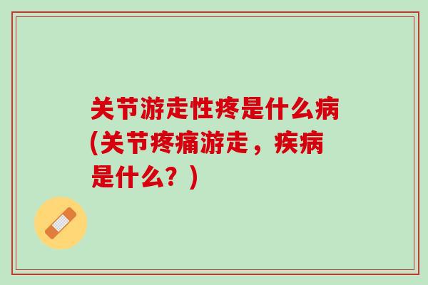 关节游走性疼是什么病(关节疼痛游走，疾病是什么？)