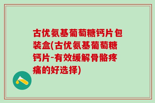 古优氨基葡萄糖钙片包装盒(古优氨基葡萄糖钙片-有效缓解骨骼疼痛的好选择)