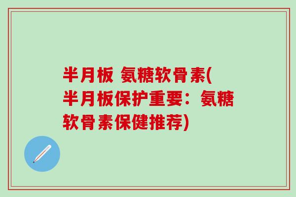半月板 氨糖软骨素(半月板保护重要：氨糖软骨素保健推荐)