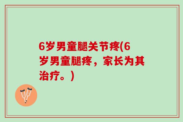 6岁男童腿关节疼(6岁男童腿疼,家长为其。) 6岁男童腿关节疼(6岁男童腿疼,家长为其。)