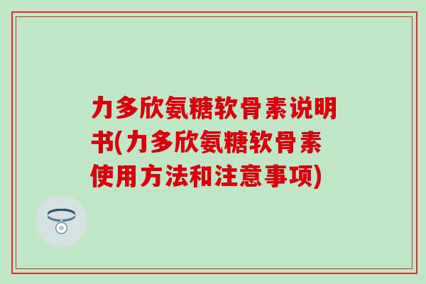 力多欣氨糖软骨素说明书(力多欣氨糖软骨素使用方法和注意事项)