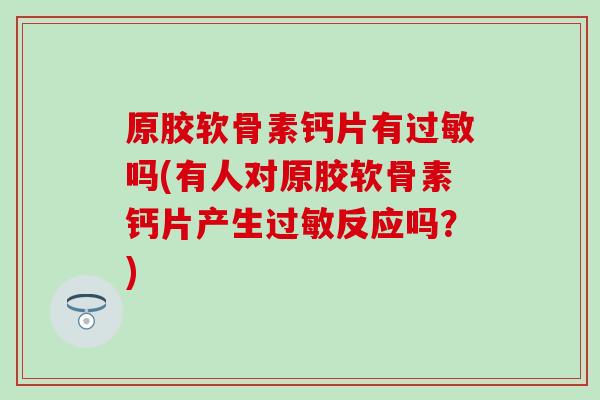 原胶软骨素钙片有过敏吗(有人对原胶软骨素钙片产生过敏反应吗？)