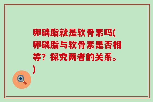 卵磷脂就是软骨素吗(卵磷脂与软骨素是否相等？探究两者的关系。)