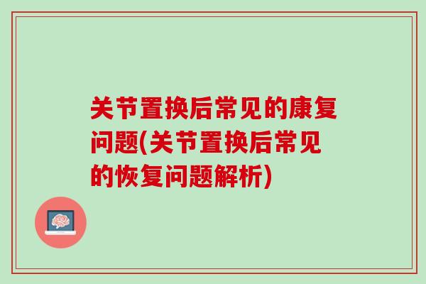 关节置换后常见的康复问题(关节置换后常见的恢复问题解析)