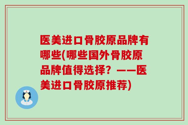 医美进口骨胶原品牌有哪些(哪些国外骨胶原品牌值得选择？——医美进口骨胶原推荐)