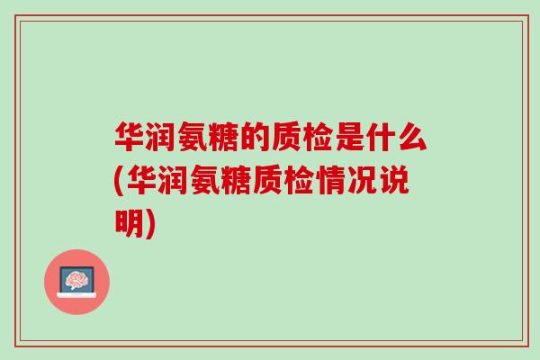华润氨糖的质检是什么(华润氨糖质检情况说明)