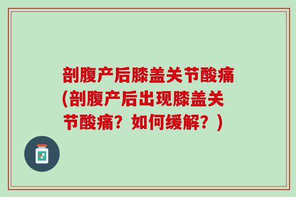 剖腹产后膝盖关节酸痛(剖腹产后出现膝盖关节酸痛？如何缓解？)