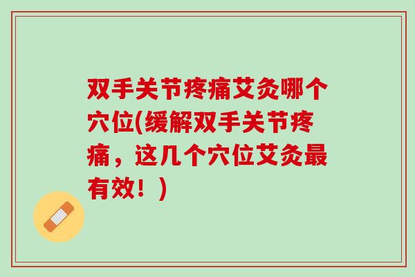 双手关节疼痛艾灸哪个穴位(缓解双手关节疼痛，这几个穴位艾灸最有效！)