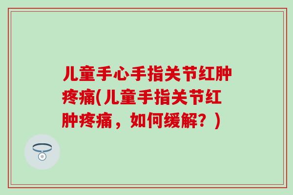 儿童手心手指关节红肿疼痛(儿童手指关节红肿疼痛，如何缓解？)