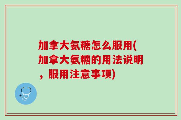 加拿大氨糖怎么服用(加拿大氨糖的用法说明，服用注意事项)