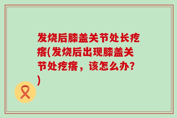 发烧后膝盖关节处长疙瘩(发烧后出现膝盖关节处疙瘩,该怎么办?) 发烧后膝盖关节处长疙瘩(发烧后出现膝盖关节处疙瘩,该怎么办?)