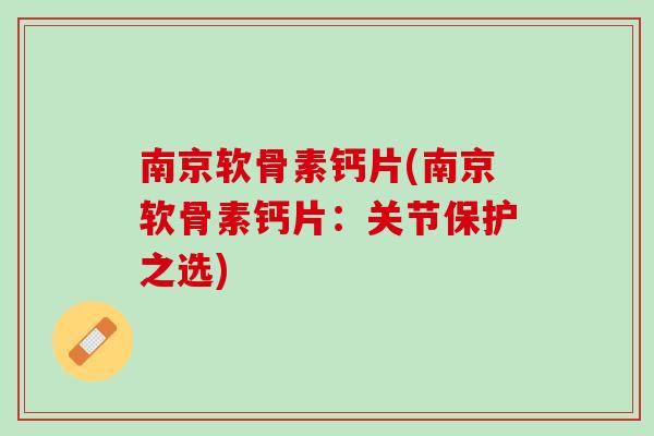 南京软骨素钙片(南京软骨素钙片:关节保护之选) 南京软骨素钙片(南京软骨素钙片:关节保护之选)
