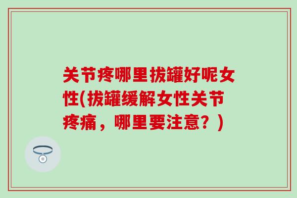 关节疼哪里拔罐好呢女性(拔罐缓解女性关节疼痛，哪里要注意？)