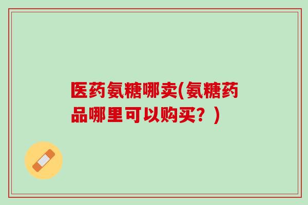 医药氨糖哪卖(氨糖药品哪里可以购买？)