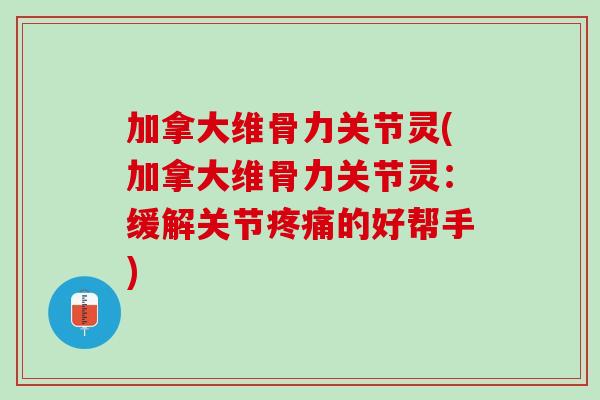 加拿大维骨力关节灵(加拿大维骨力关节灵：缓解关节疼痛的好帮手)