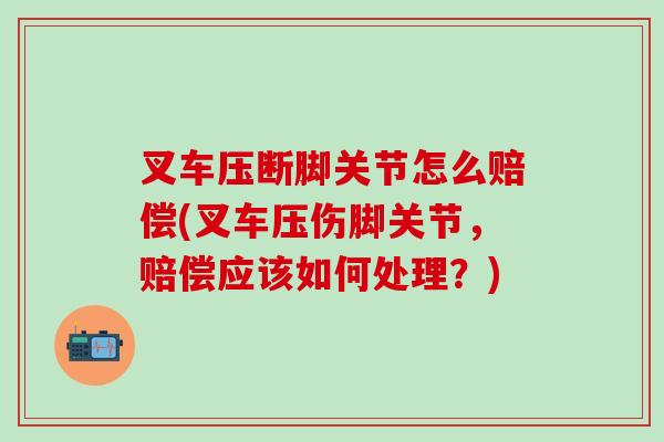 叉车压断脚关节怎么赔偿(叉车压伤脚关节，赔偿应该如何处理？)